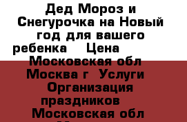 Дед Мороз и Снегурочка на Новый год для вашего ребенка  › Цена ­ 4 000 - Московская обл., Москва г. Услуги » Организация праздников   . Московская обл.,Москва г.